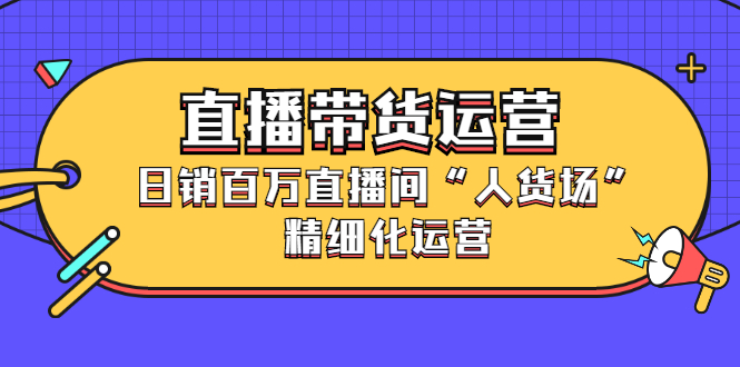 直播带货运营，销百万直播间“人货场”精细化运营-爱副业资源网