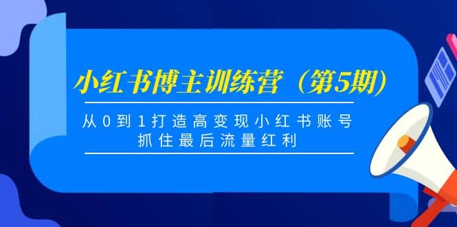 小红书博主训练营（第5期)，从0到1打造高变现小红书账号，抓住最后流量红利-爱副业资源网