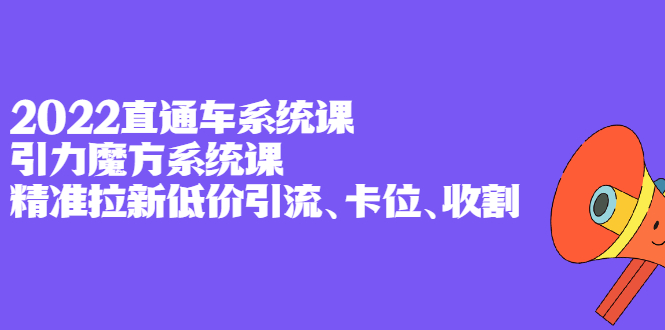 2022直通车系统课 引力魔方系统课，精准拉新低价引流、卡位、收割-爱副业资源网