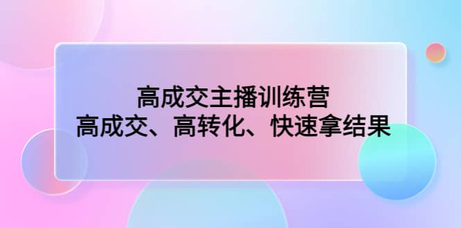 高成交主播训练营：高成交、高转化、快速拿结果-爱副业资源网