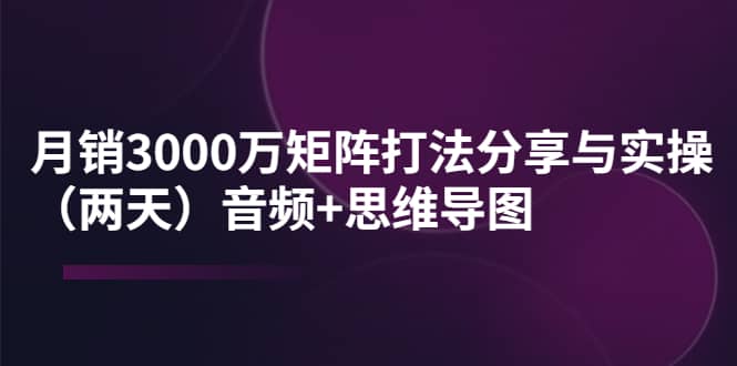 某线下培训：月销3000万矩阵打法分享与实操（两天）音频 思维导图-爱副业资源网