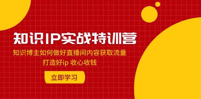 知识IP实战特训营：知识博主如何做好直播间内容获取流量 打造好ip 收心收钱-爱副业资源网