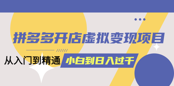 拼多多开店虚拟变现项目：入门到精通 从小白到日入1000（完整版）6月13更新-爱副业资源网