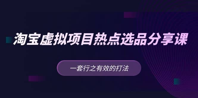 淘宝虚拟项目热点选品分享课：一套行之有效的打法-爱副业资源网