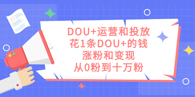 DOU 运营和投放，花1条DOU 的钱，涨粉和变现，从0粉到十万粉-爱副业资源网