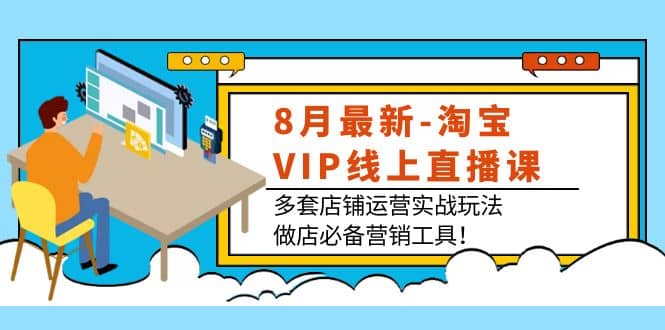 8月最新-淘宝VIP线上直播课：多套店铺运营实战玩法，做店必备营销工具-爱副业资源网