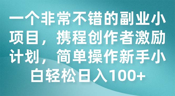 一个非常不错的副业小项目，携程创作者激励计划，简单操作新手小白日入100-爱副业资源网