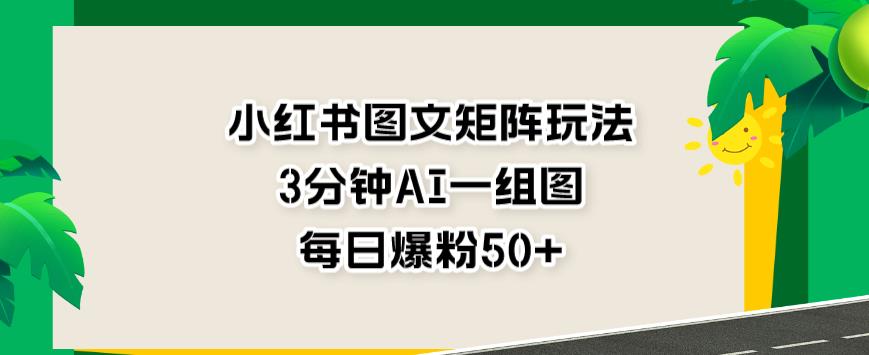 小红书图文矩阵玩法，3分钟AI一组图，每日爆粉50 【揭秘】-爱副业资源网