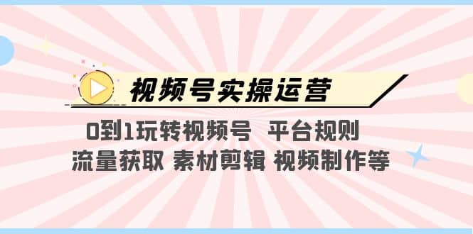 视频号实操运营，0到1玩转视频号 平台规则 流量获取 素材剪辑 视频制作等-爱副业资源网