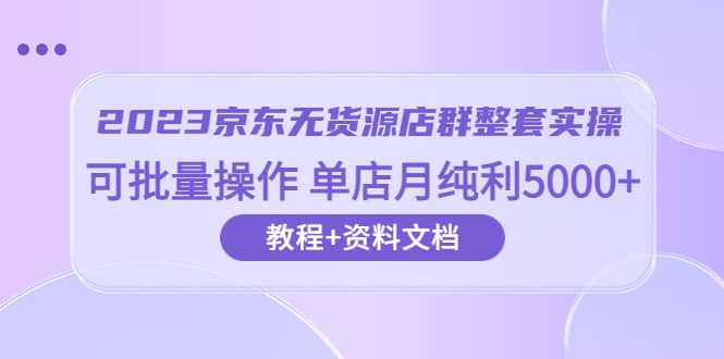 2023京东-无货源店群整套实操 可批量操作 单店月纯利5000 63节课 资料文档-爱副业资源网