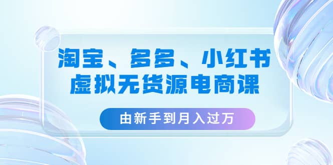 淘宝、多多、小红书-虚拟无货源电商课（3套课程）-爱副业资源网