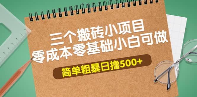 三个搬砖小项目，零成本零基础小白简单粗暴轻松日撸500-爱副业资源网