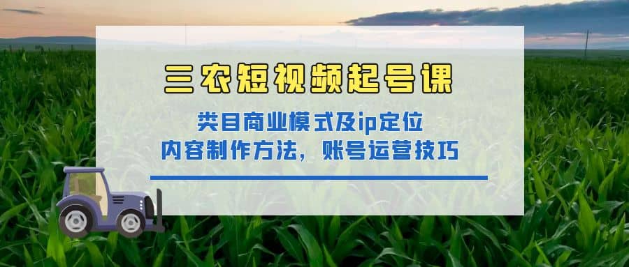 三农短视频起号课：三农类目商业模式及ip定位，内容制作方法，账号运营技巧-爱副业资源网