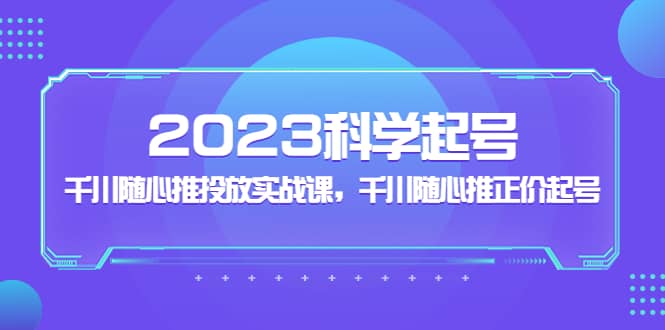 2023科学起号，千川随心推投放实战课，千川随心推正价起号-爱副业资源网