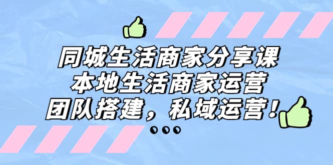 同城生活商家分享课：本地生活商家运营，团队搭建，私域运营-爱副业资源网