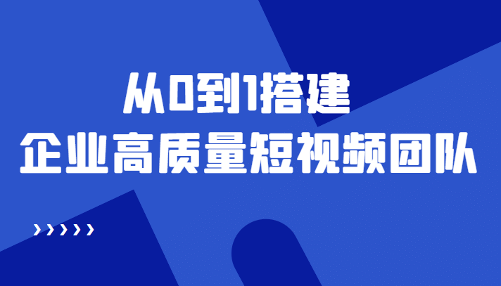 老板必学12节课，教你从0到1搭建企业高质量短视频团队，解决你的搭建难题-爱副业资源网