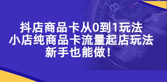 抖店商品卡从0到1玩法，小店纯商品卡流量起店玩法，新手也能做-爱副业资源网