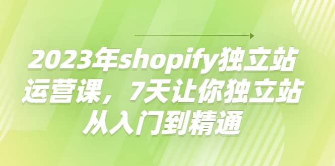 2023年shopify独立站运营课，7天让你独立站从入门到精通-爱副业资源网