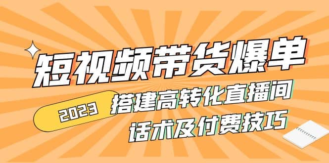 2023短视频带货爆单 搭建高转化直播间 话术及付费技巧(无水印)-爱副业资源网