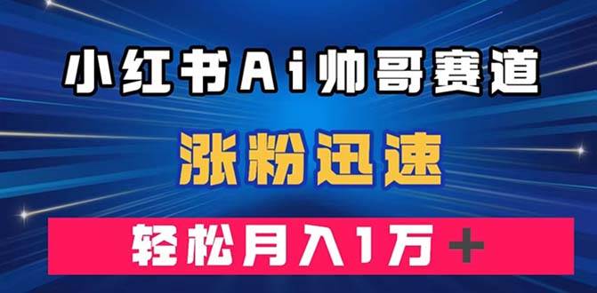 小红书AI帅哥赛道 ，涨粉迅速，轻松月入万元（附软件）-爱副业资源网