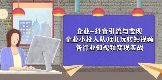 企业-抖音引流与变现：企业小投入从0到1玩转短视频  各行业知视频变现实战-爱副业资源网