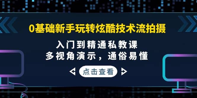 0基础新手玩转炫酷技术流拍摄：入门到精通私教课，多视角演示，通俗易懂-爱副业资源网