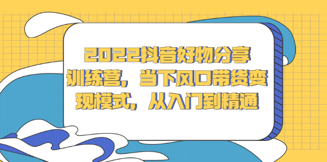 2022抖音好物分享训练营，当下风口带货变现模式，从入门到精通-爱副业资源网