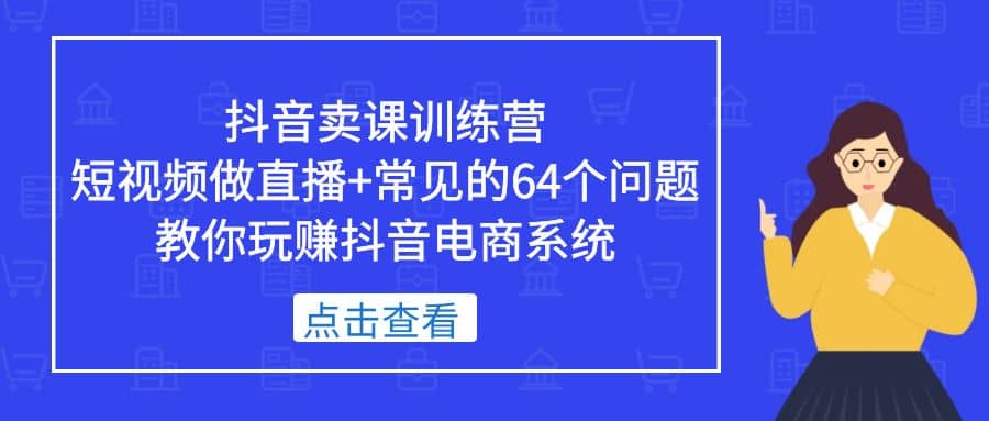 抖音卖课训练营，短视频做直播 常见的64个问题 教你玩赚抖音电商系统-爱副业资源网