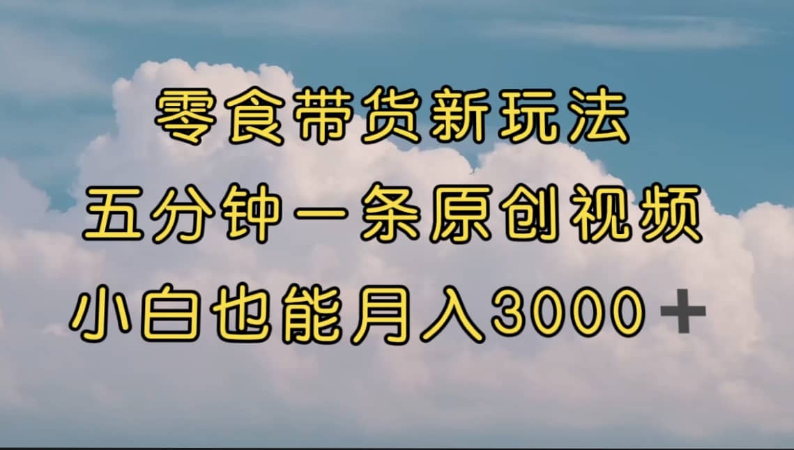 零食带货新玩法，5分钟一条原创视频，新手小白也能轻松月入3000  （教程）-爱副业资源网