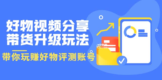 好物视频分享带货升级玩法：玩赚好物评测账号，月入10个W（1小时详细教程）-爱副业资源网