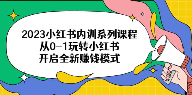 2023小红书内训系列课程，从0-1玩转小红书，开启全新赚钱模式-爱副业资源网