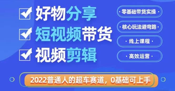 2022普通人的超车赛道「好物分享短视频带货」利用业余时间赚钱（价值398）-爱副业资源网