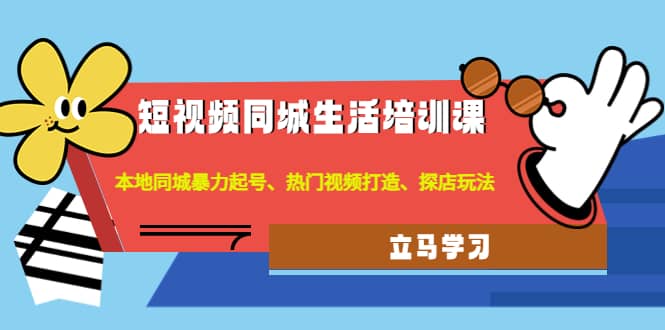 短视频同城生活培训课：本地同城暴力起号、热门视频打造、探店玩法-爱副业资源网