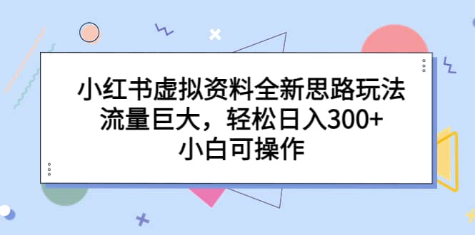 小红书虚拟资料全新思路玩法，流量巨大，轻松日入300 ，小白可操作-爱副业资源网