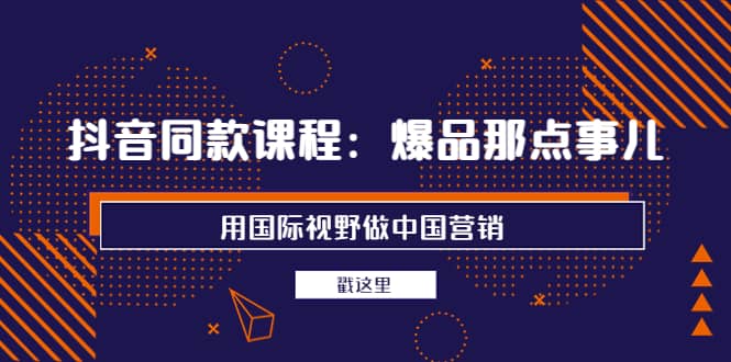 抖音同款课程：爆品那点事儿，用国际视野做中国营销（20节课）-爱副业资源网