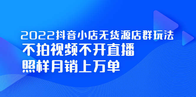 2022抖音小店无货源店群玩法，不拍视频不开直播照样月销上万单-爱副业资源网