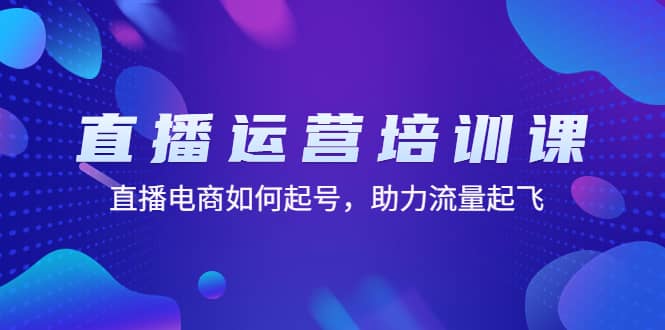 直播运营培训课：直播电商如何起号，助力流量起飞（11节课）-爱副业资源网