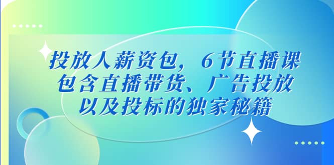 投放人薪资包，6节直播课，包含直播带货、广告投放、以及投标的独家秘籍-爱副业资源网