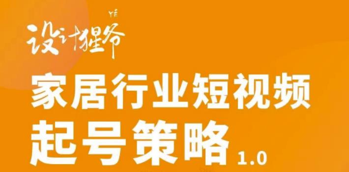 家居行业短视频起号策略，家居行业非主流短视频策略课价值4980元-爱副业资源网