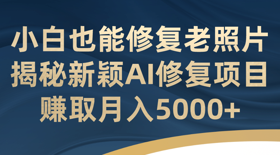 小白也能修复老照片！揭秘新颖AI修复项目，赚取月入5000-爱副业资源网