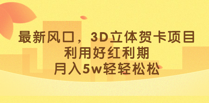 最新风口，3D立体贺卡项目，利用好红利期，月入5w轻轻松松-爱副业资源网