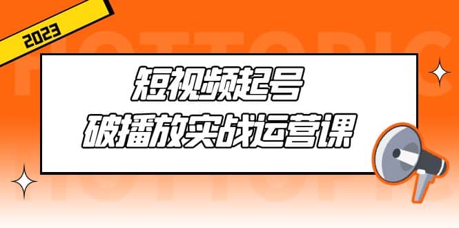 短视频起号·破播放实战运营课，用通俗易懂大白话带你玩转短视频-爱副业资源网