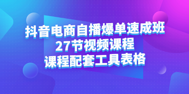 抖音电商自播爆单速成班：27节视频课程 课程配套工具表格-爱副业资源网