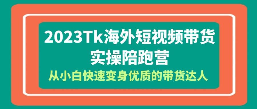 2023-Tk海外短视频带货-实操陪跑营，从小白快速变身优质的带货达人-爱副业资源网