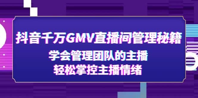 抖音千万GMV直播间管理秘籍：学会管理团队的主播，轻松掌控主播情绪-爱副业资源网