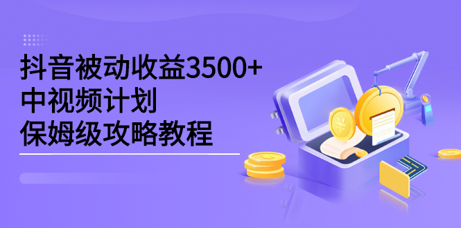 抖音被动收益3500 ，中视频计划保姆级攻略教程-爱副业资源网