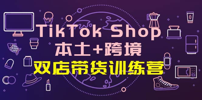 TikTok Shop本土 跨境 双店带货训练营（第十五期）全球好物买卖 一店卖全球-爱副业资源网