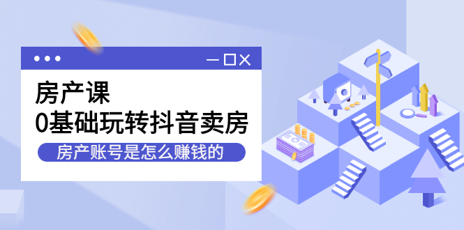 房产课，0基础玩转抖音卖房价值1798元-爱副业资源网