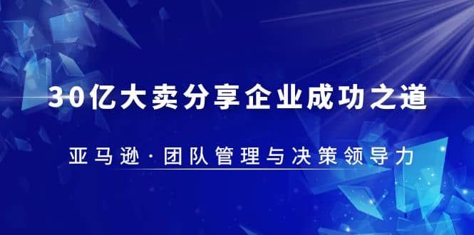 30·亿大卖·分享企业·成功之道-亚马逊·团队管理与决策领导力-爱副业资源网