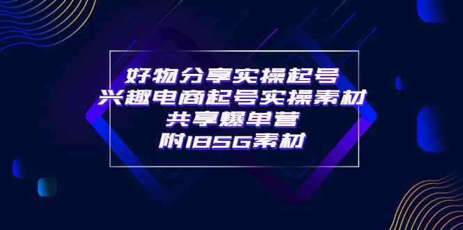 某收费培训·好物分享实操起号 兴趣电商起号实操素材共享爆单营（185G素材)-爱副业资源网